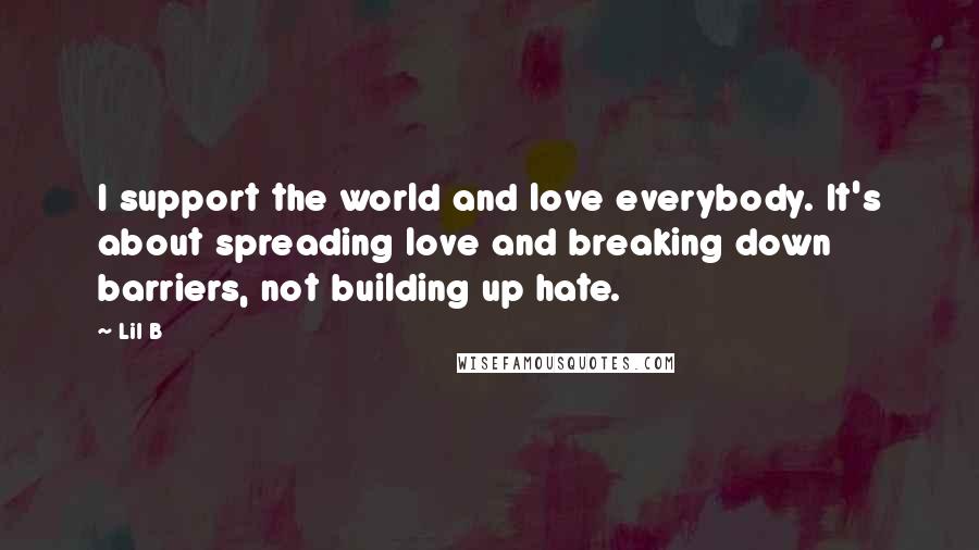 Lil B Quotes: I support the world and love everybody. It's about spreading love and breaking down barriers, not building up hate.