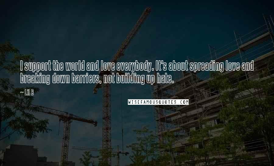 Lil B Quotes: I support the world and love everybody. It's about spreading love and breaking down barriers, not building up hate.