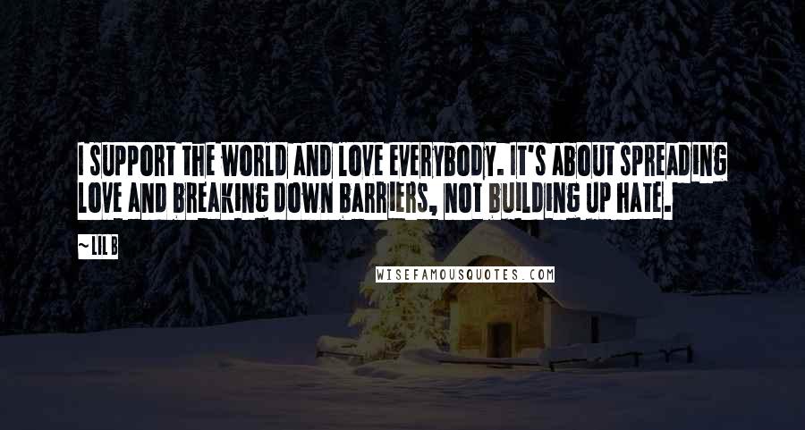 Lil B Quotes: I support the world and love everybody. It's about spreading love and breaking down barriers, not building up hate.