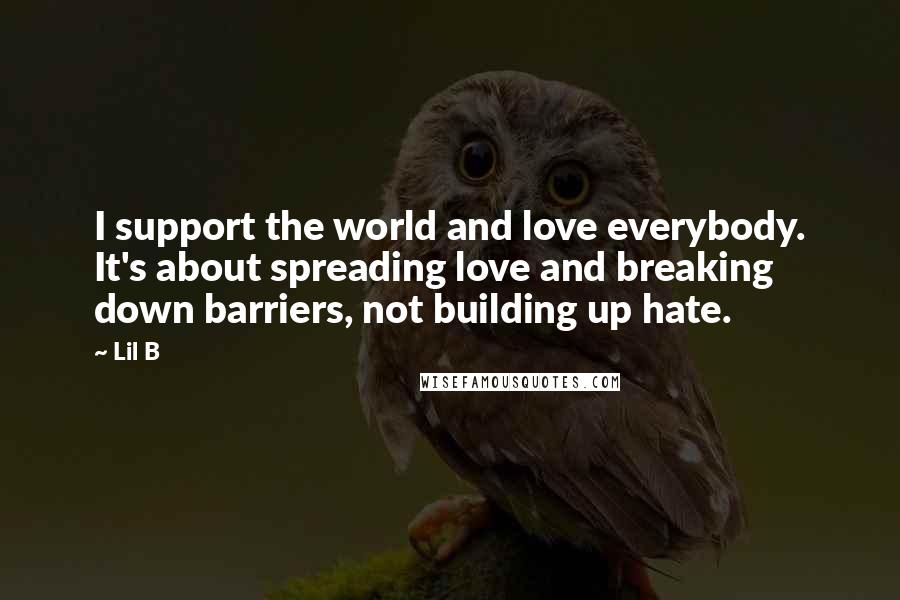 Lil B Quotes: I support the world and love everybody. It's about spreading love and breaking down barriers, not building up hate.