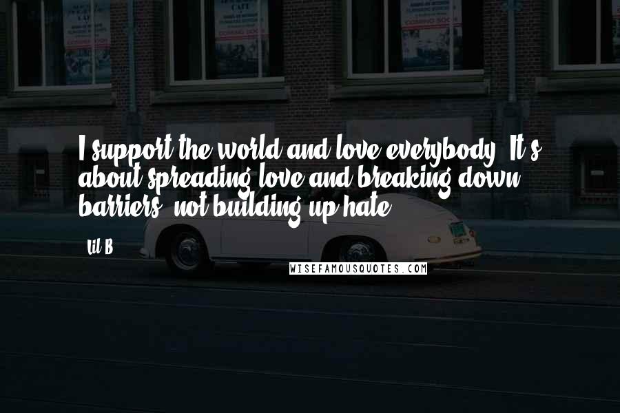 Lil B Quotes: I support the world and love everybody. It's about spreading love and breaking down barriers, not building up hate.