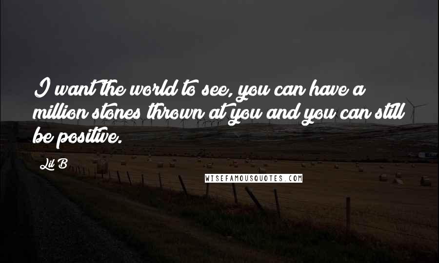 Lil B Quotes: I want the world to see, you can have a million stones thrown at you and you can still be positive.