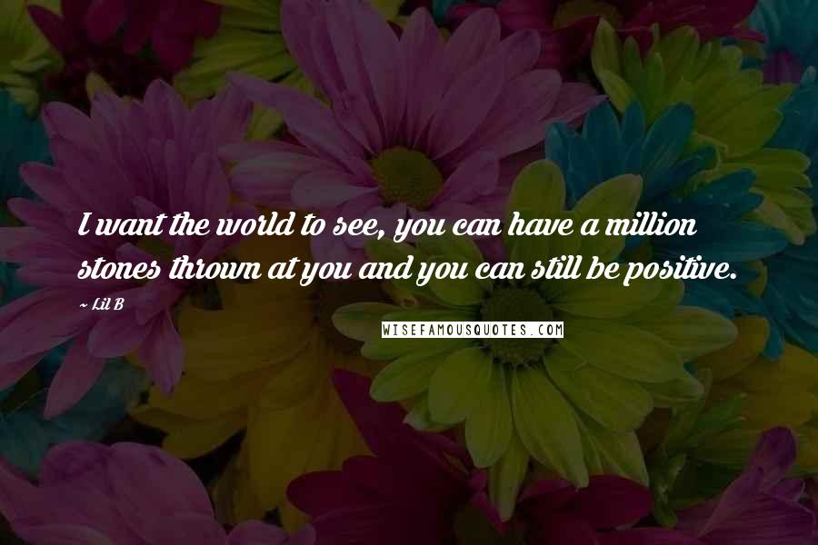 Lil B Quotes: I want the world to see, you can have a million stones thrown at you and you can still be positive.