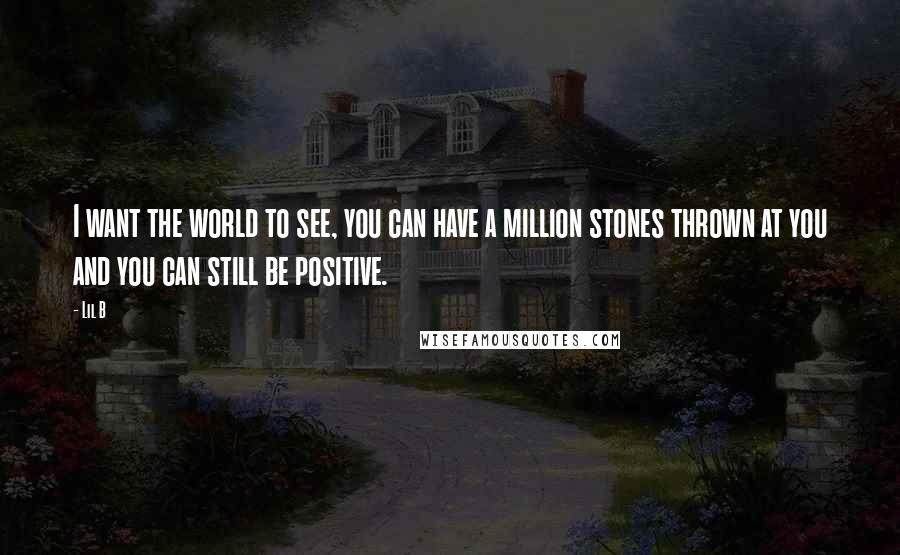 Lil B Quotes: I want the world to see, you can have a million stones thrown at you and you can still be positive.