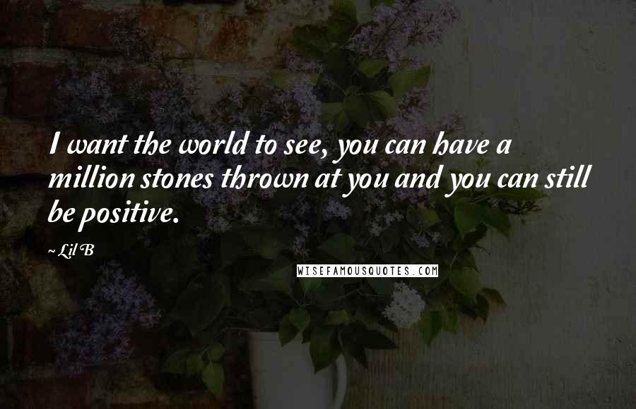 Lil B Quotes: I want the world to see, you can have a million stones thrown at you and you can still be positive.