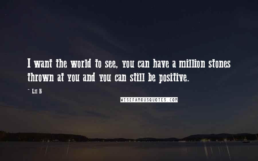 Lil B Quotes: I want the world to see, you can have a million stones thrown at you and you can still be positive.