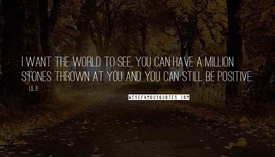 Lil B Quotes: I want the world to see, you can have a million stones thrown at you and you can still be positive.