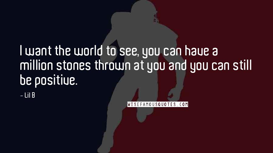 Lil B Quotes: I want the world to see, you can have a million stones thrown at you and you can still be positive.