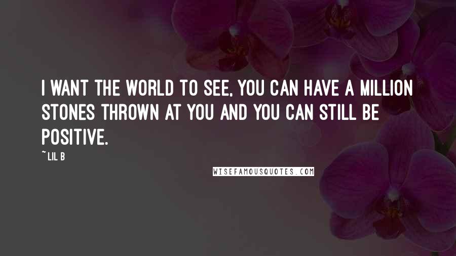 Lil B Quotes: I want the world to see, you can have a million stones thrown at you and you can still be positive.