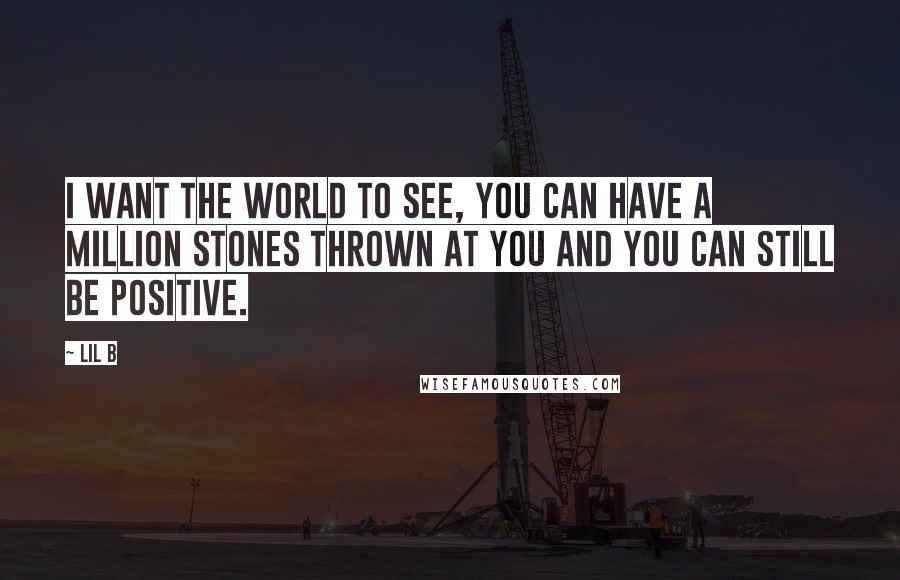 Lil B Quotes: I want the world to see, you can have a million stones thrown at you and you can still be positive.