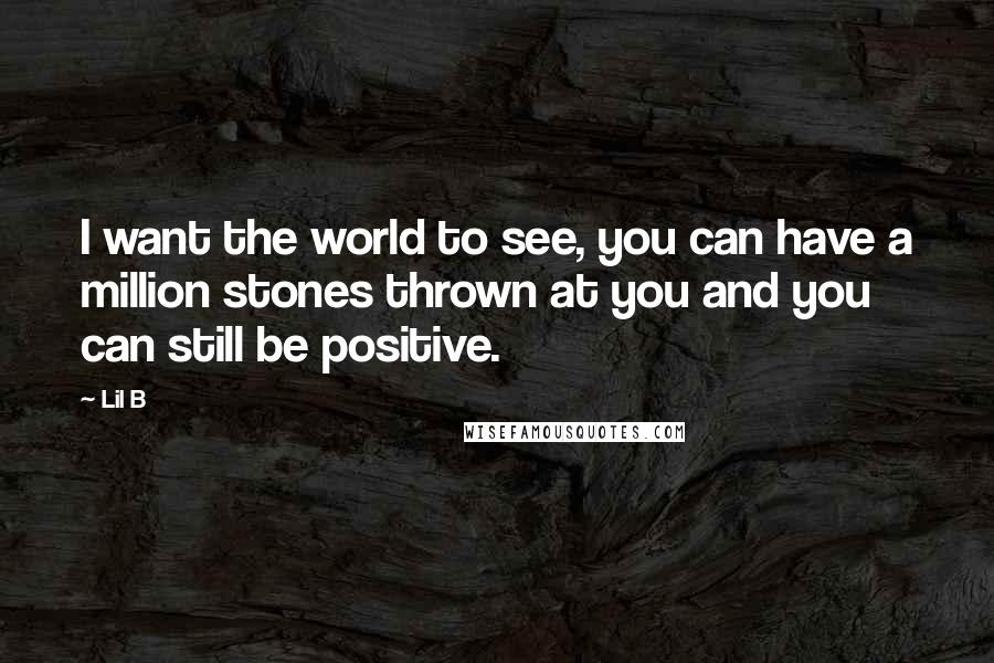 Lil B Quotes: I want the world to see, you can have a million stones thrown at you and you can still be positive.