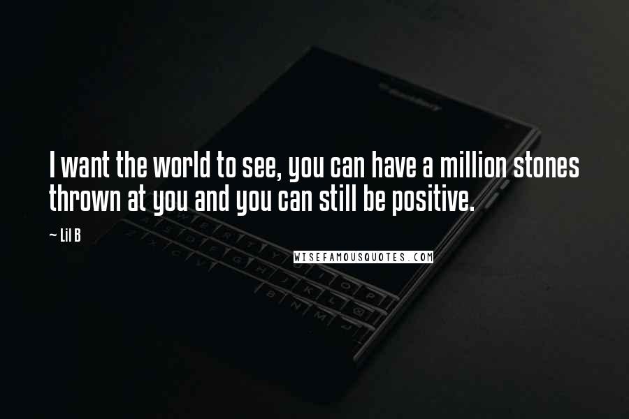 Lil B Quotes: I want the world to see, you can have a million stones thrown at you and you can still be positive.