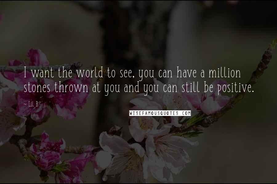 Lil B Quotes: I want the world to see, you can have a million stones thrown at you and you can still be positive.