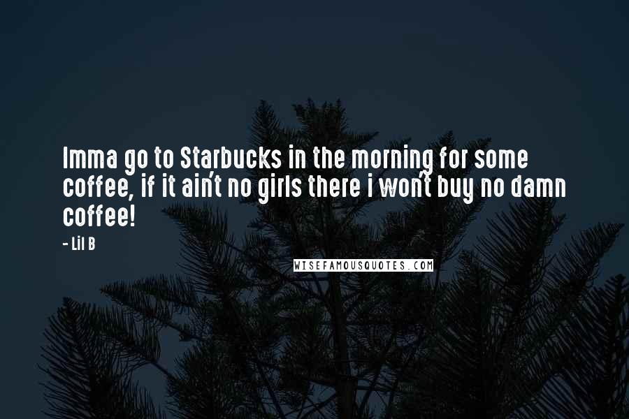 Lil B Quotes: Imma go to Starbucks in the morning for some coffee, if it ain't no girls there i won't buy no damn coffee!