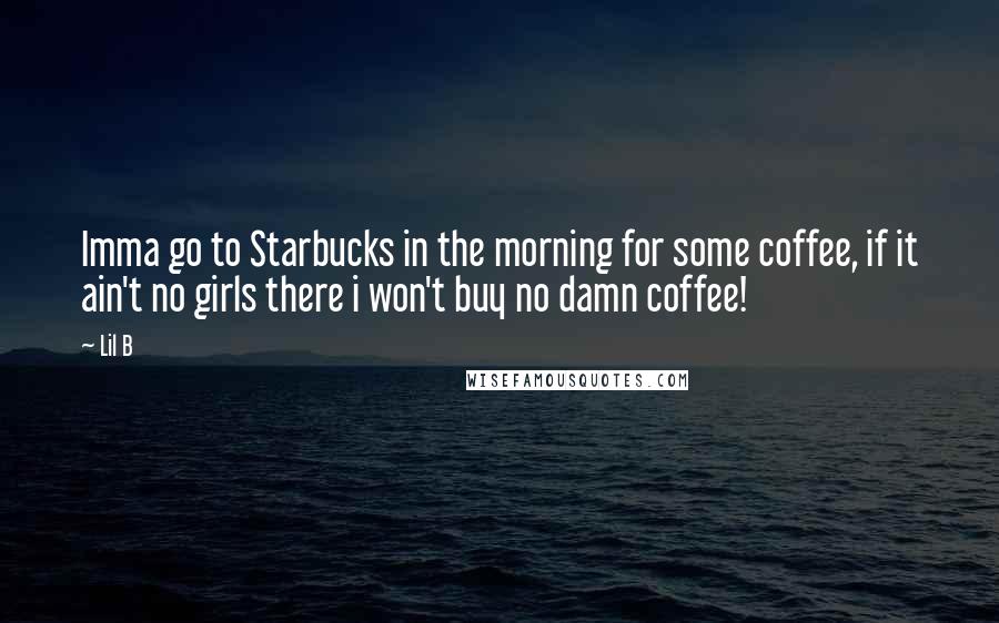 Lil B Quotes: Imma go to Starbucks in the morning for some coffee, if it ain't no girls there i won't buy no damn coffee!