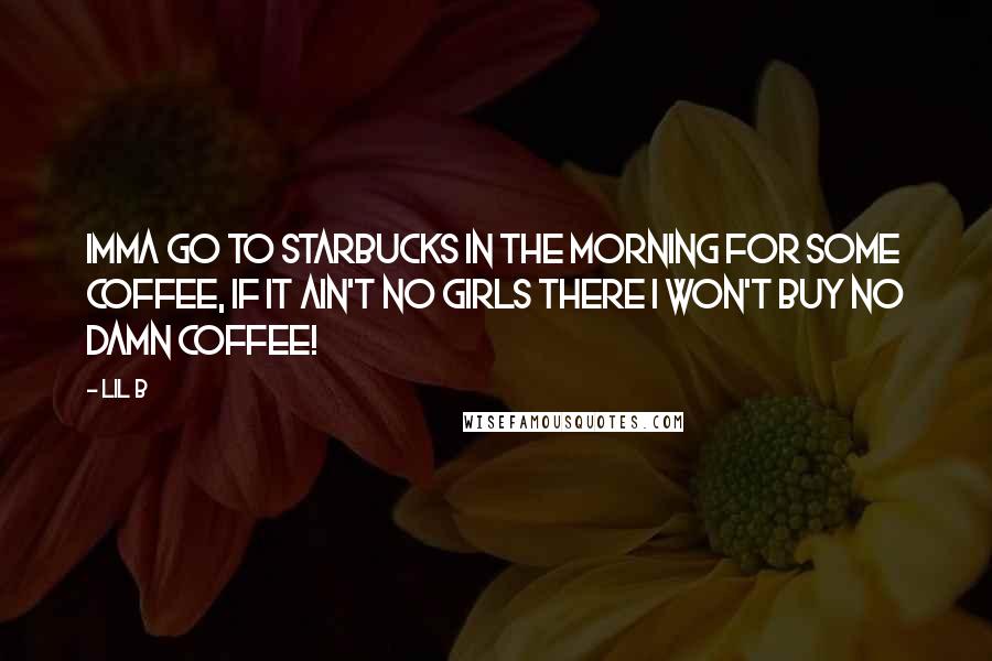 Lil B Quotes: Imma go to Starbucks in the morning for some coffee, if it ain't no girls there i won't buy no damn coffee!