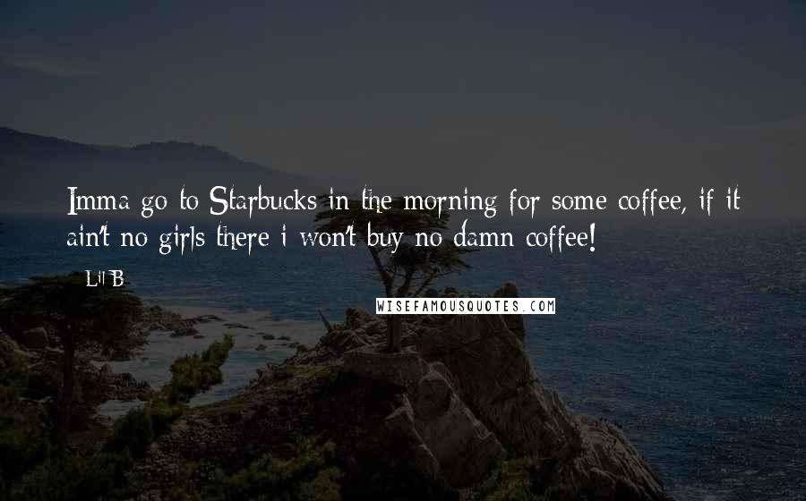 Lil B Quotes: Imma go to Starbucks in the morning for some coffee, if it ain't no girls there i won't buy no damn coffee!