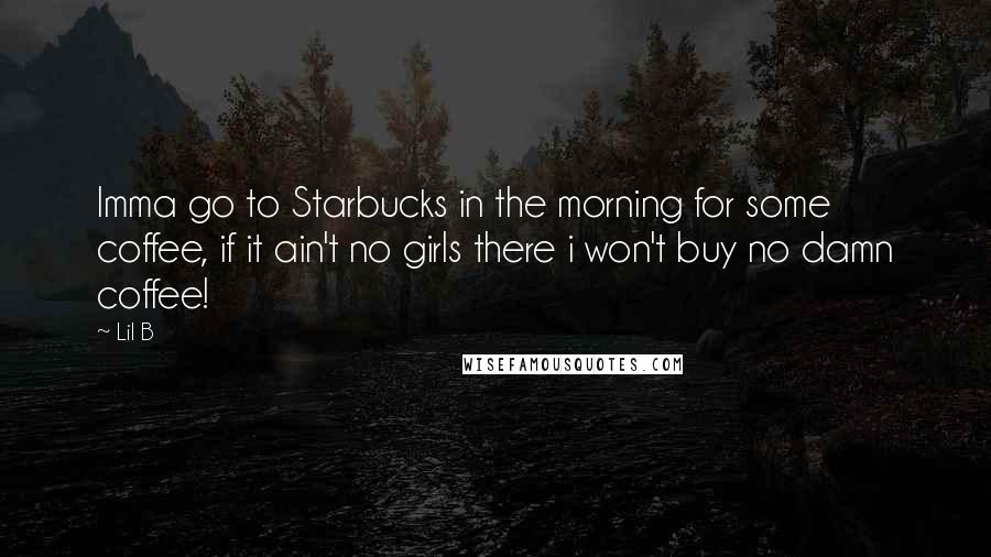 Lil B Quotes: Imma go to Starbucks in the morning for some coffee, if it ain't no girls there i won't buy no damn coffee!