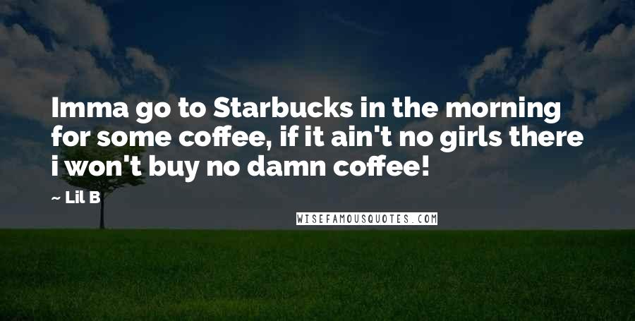 Lil B Quotes: Imma go to Starbucks in the morning for some coffee, if it ain't no girls there i won't buy no damn coffee!