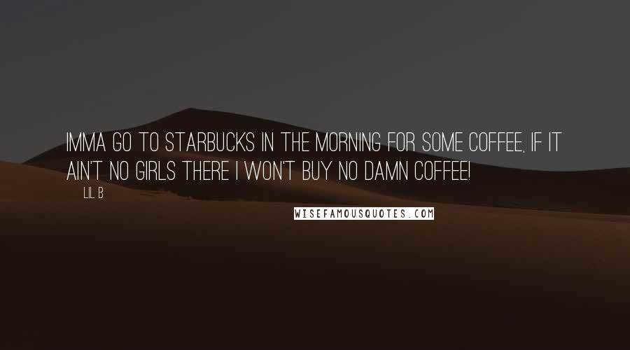 Lil B Quotes: Imma go to Starbucks in the morning for some coffee, if it ain't no girls there i won't buy no damn coffee!