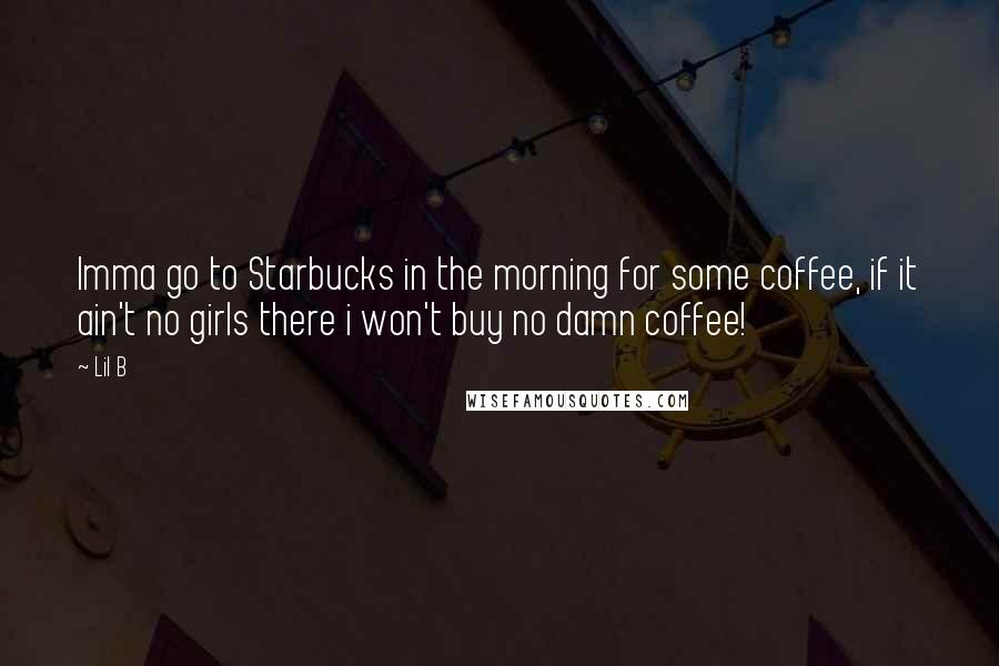 Lil B Quotes: Imma go to Starbucks in the morning for some coffee, if it ain't no girls there i won't buy no damn coffee!