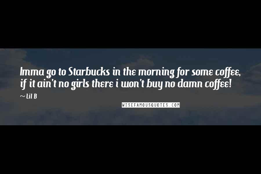 Lil B Quotes: Imma go to Starbucks in the morning for some coffee, if it ain't no girls there i won't buy no damn coffee!