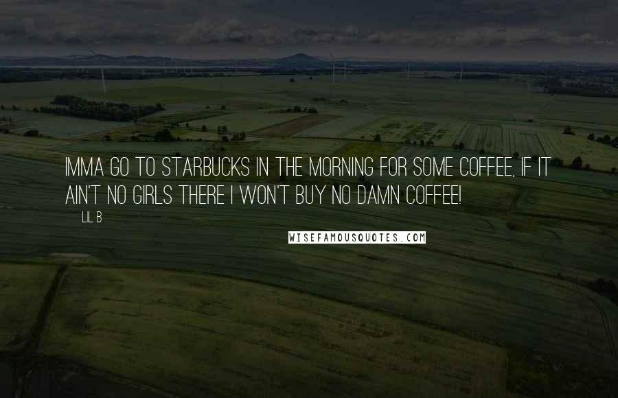 Lil B Quotes: Imma go to Starbucks in the morning for some coffee, if it ain't no girls there i won't buy no damn coffee!