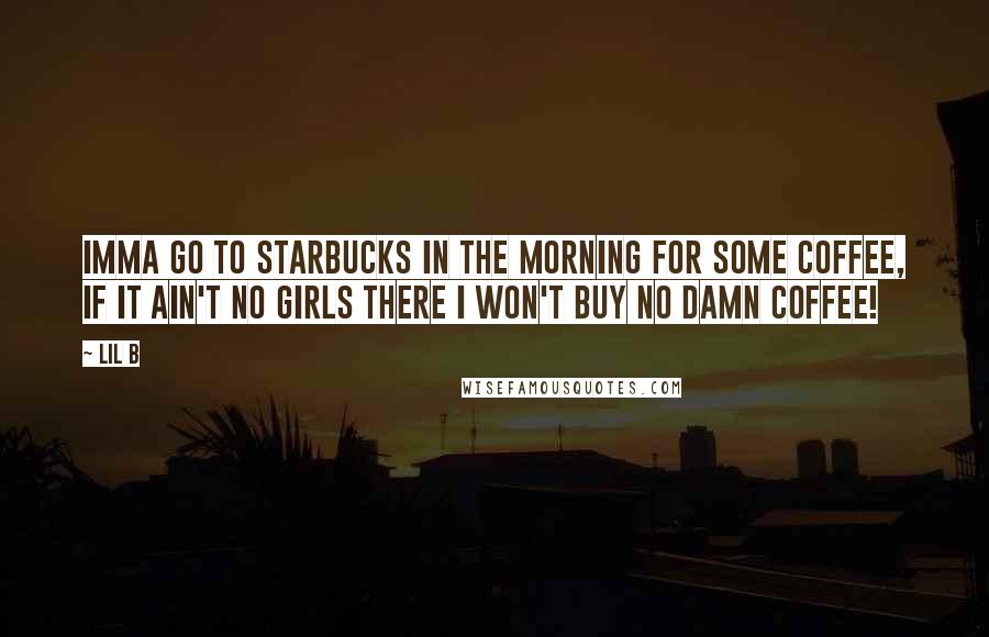 Lil B Quotes: Imma go to Starbucks in the morning for some coffee, if it ain't no girls there i won't buy no damn coffee!
