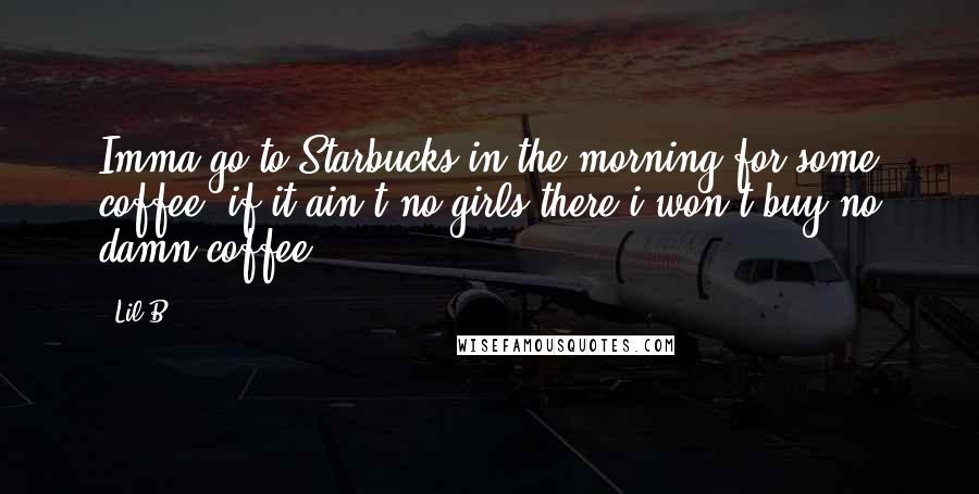 Lil B Quotes: Imma go to Starbucks in the morning for some coffee, if it ain't no girls there i won't buy no damn coffee!