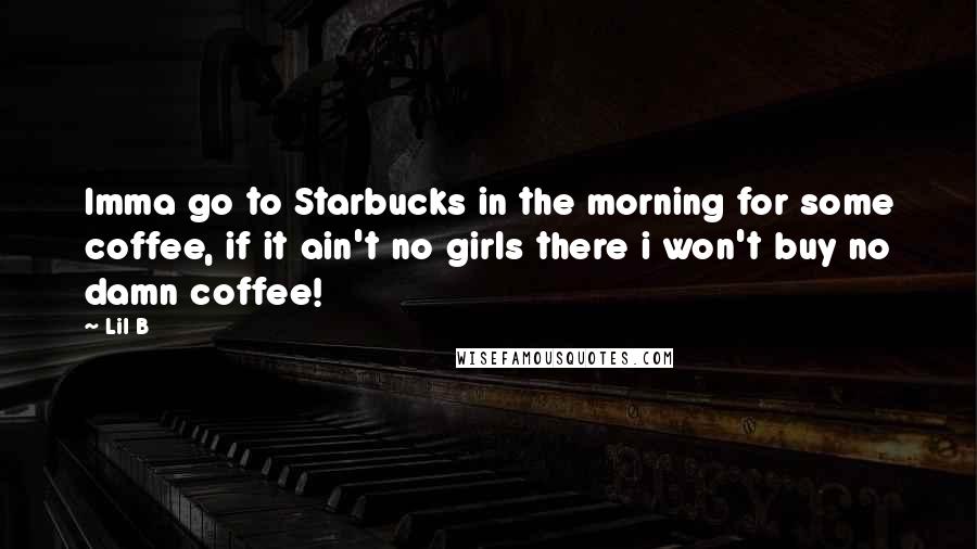 Lil B Quotes: Imma go to Starbucks in the morning for some coffee, if it ain't no girls there i won't buy no damn coffee!