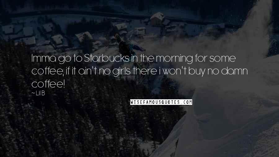 Lil B Quotes: Imma go to Starbucks in the morning for some coffee, if it ain't no girls there i won't buy no damn coffee!