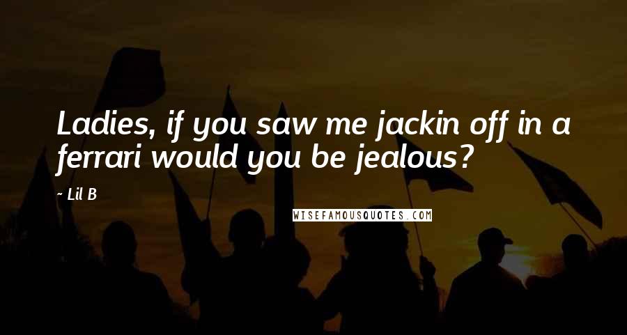 Lil B Quotes: Ladies, if you saw me jackin off in a ferrari would you be jealous?