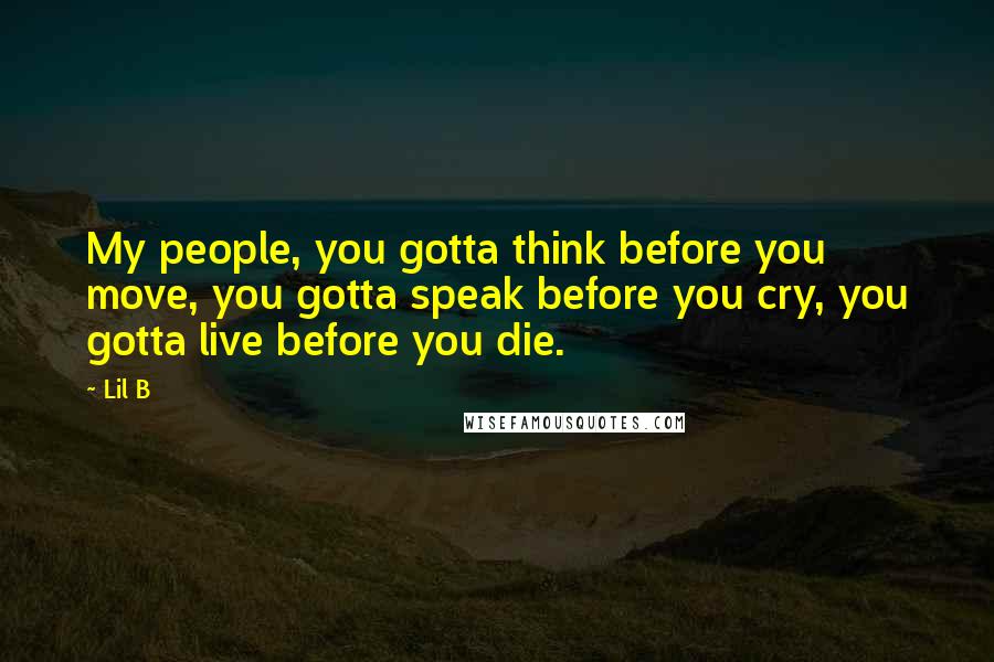 Lil B Quotes: My people, you gotta think before you move, you gotta speak before you cry, you gotta live before you die.