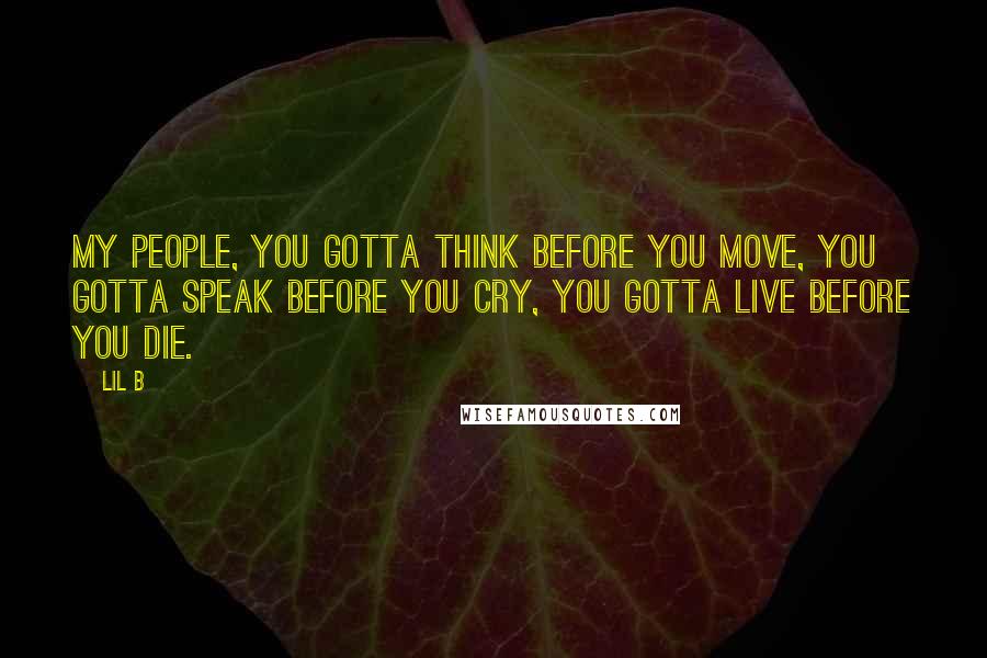 Lil B Quotes: My people, you gotta think before you move, you gotta speak before you cry, you gotta live before you die.