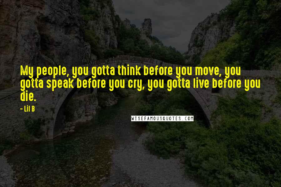 Lil B Quotes: My people, you gotta think before you move, you gotta speak before you cry, you gotta live before you die.
