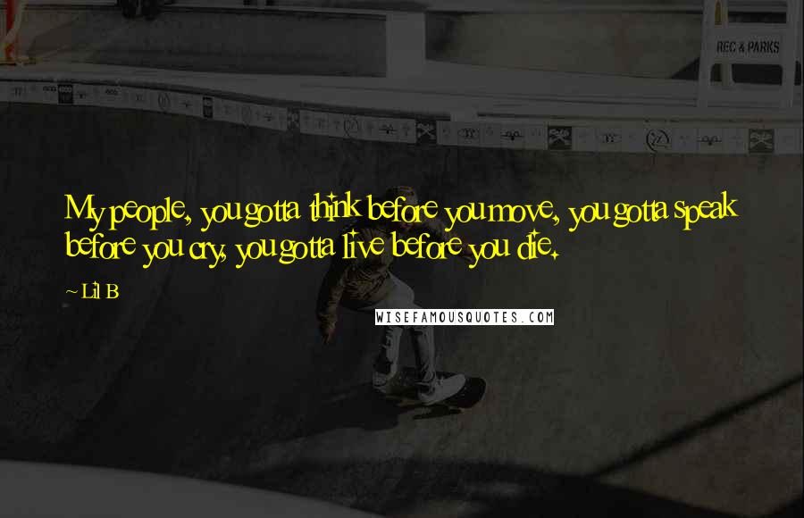 Lil B Quotes: My people, you gotta think before you move, you gotta speak before you cry, you gotta live before you die.