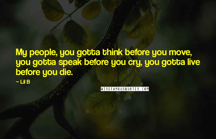 Lil B Quotes: My people, you gotta think before you move, you gotta speak before you cry, you gotta live before you die.
