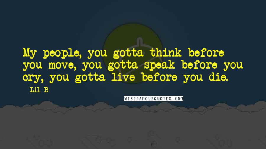 Lil B Quotes: My people, you gotta think before you move, you gotta speak before you cry, you gotta live before you die.