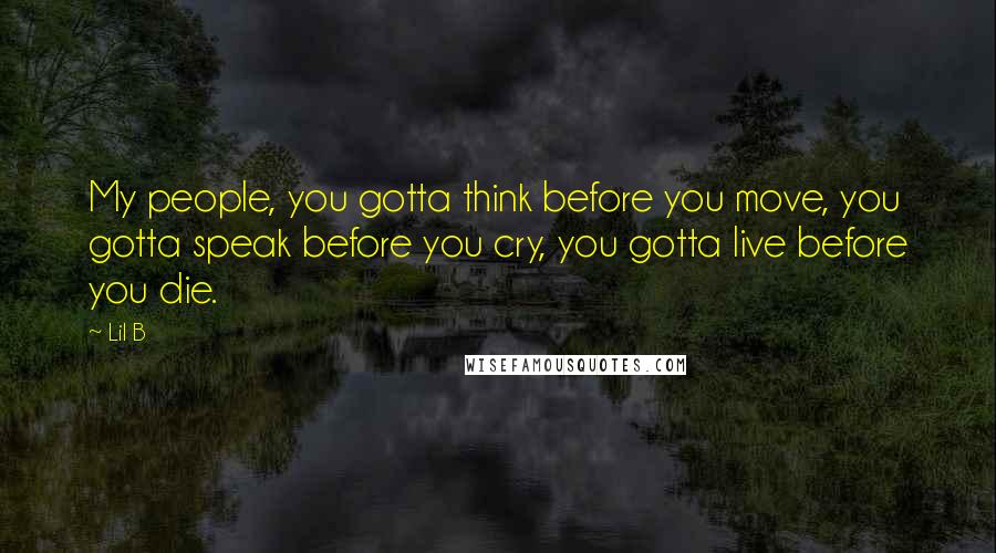 Lil B Quotes: My people, you gotta think before you move, you gotta speak before you cry, you gotta live before you die.