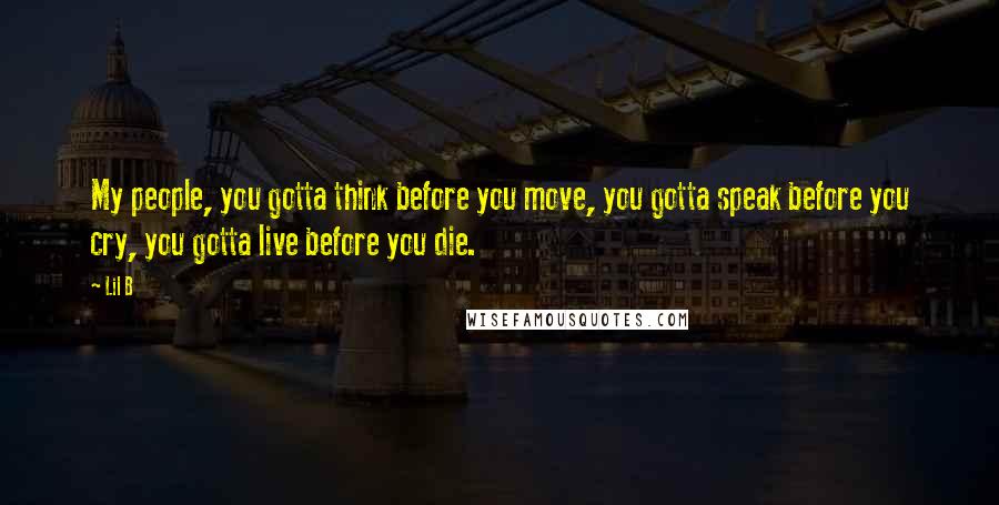 Lil B Quotes: My people, you gotta think before you move, you gotta speak before you cry, you gotta live before you die.