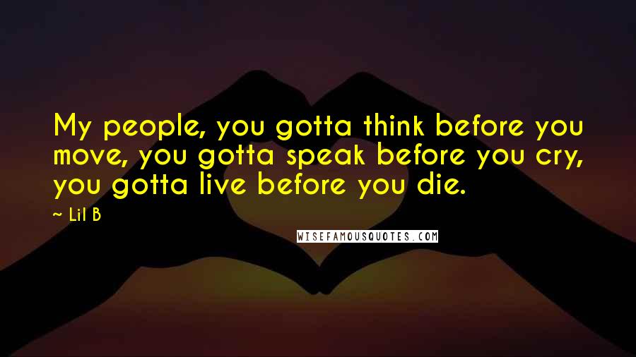 Lil B Quotes: My people, you gotta think before you move, you gotta speak before you cry, you gotta live before you die.