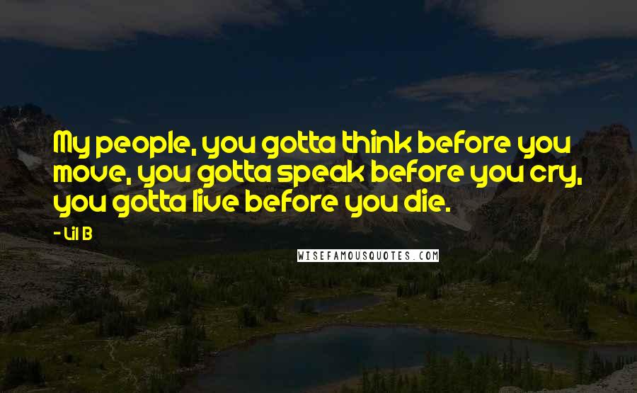 Lil B Quotes: My people, you gotta think before you move, you gotta speak before you cry, you gotta live before you die.