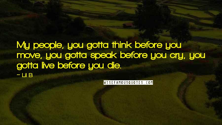 Lil B Quotes: My people, you gotta think before you move, you gotta speak before you cry, you gotta live before you die.