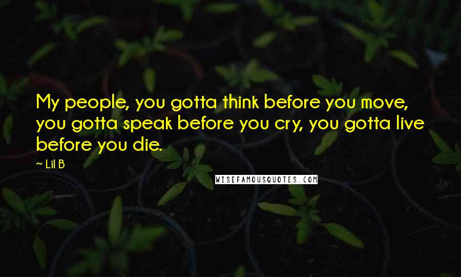 Lil B Quotes: My people, you gotta think before you move, you gotta speak before you cry, you gotta live before you die.