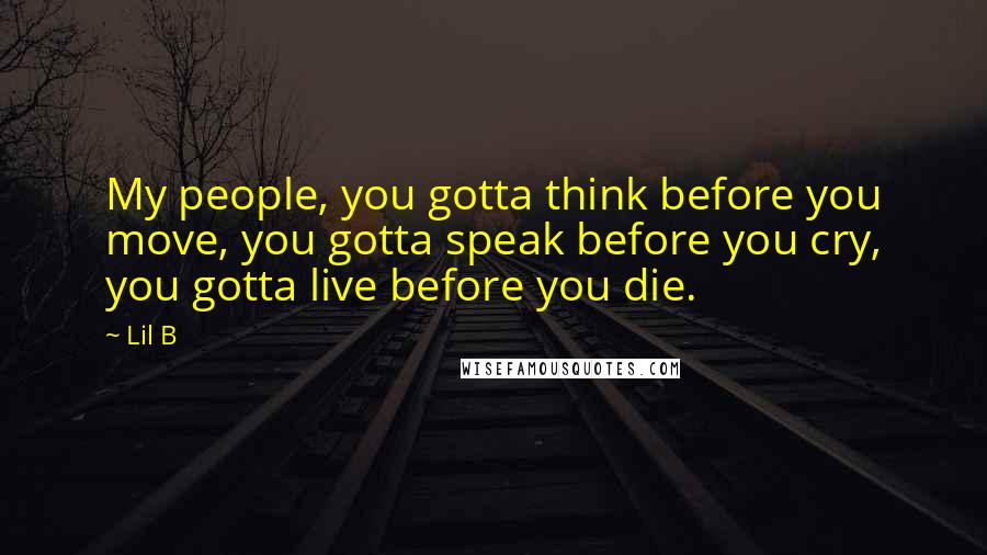 Lil B Quotes: My people, you gotta think before you move, you gotta speak before you cry, you gotta live before you die.