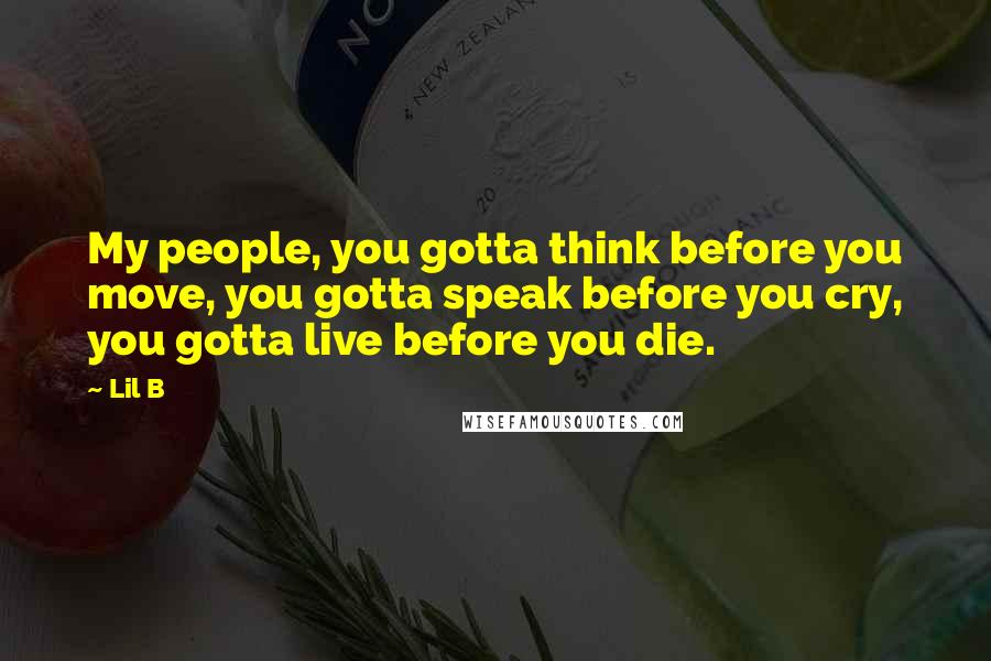 Lil B Quotes: My people, you gotta think before you move, you gotta speak before you cry, you gotta live before you die.