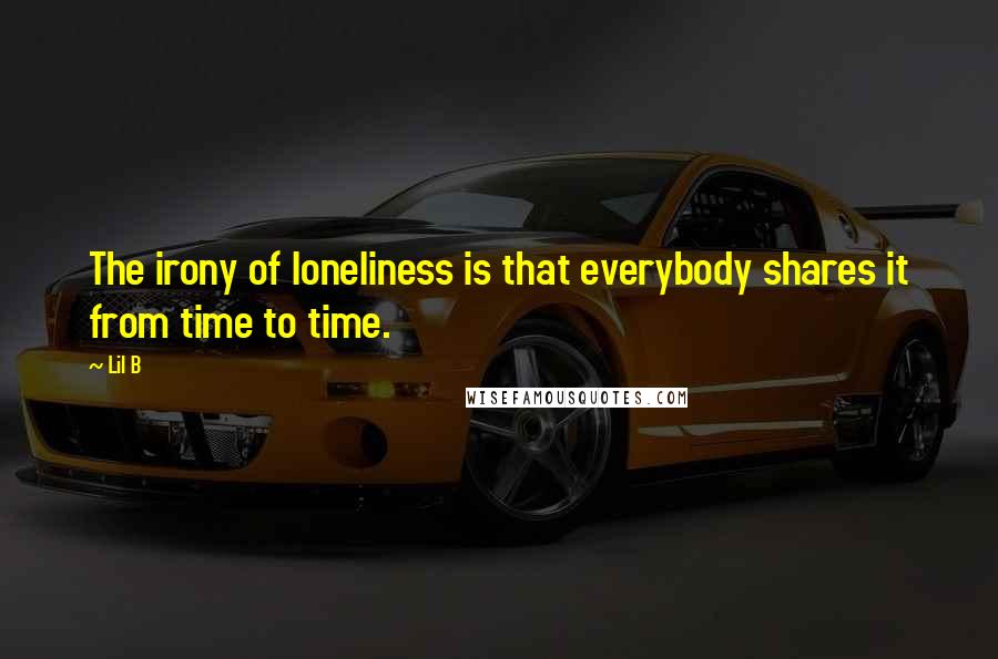 Lil B Quotes: The irony of loneliness is that everybody shares it from time to time.