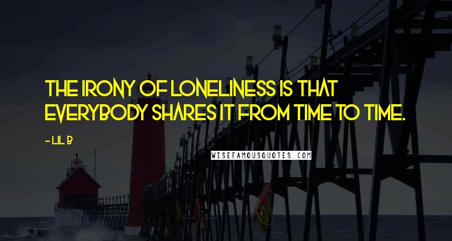 Lil B Quotes: The irony of loneliness is that everybody shares it from time to time.