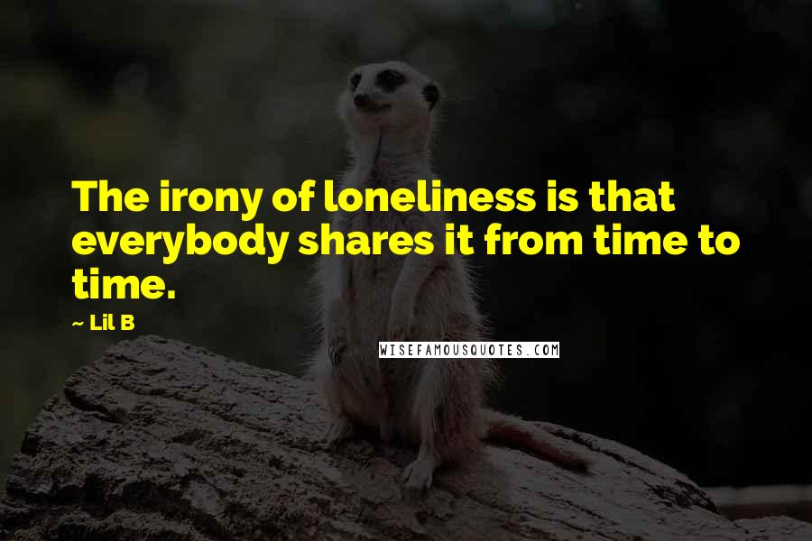 Lil B Quotes: The irony of loneliness is that everybody shares it from time to time.