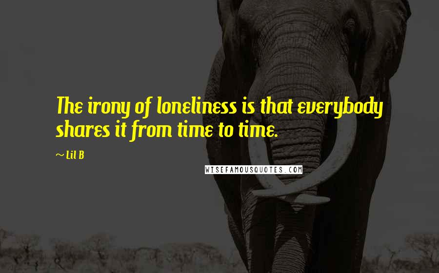 Lil B Quotes: The irony of loneliness is that everybody shares it from time to time.